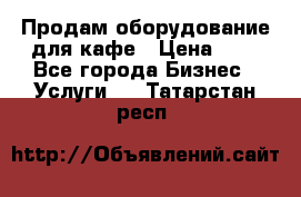 Продам оборудование для кафе › Цена ­ 5 - Все города Бизнес » Услуги   . Татарстан респ.